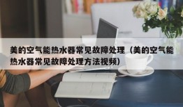 美的空气能热水器常见故障处理（美的空气能热水器常见故障处理方法视频）