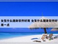 女生什么健身软件好用 女生什么健身软件好用一点