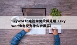 Skyworth电视常见故障处理（skyworth电视为什么会黑屏）