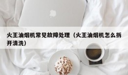 火王油烟机常见故障处理（火王油烟机怎么拆开清洗）