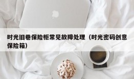 时光旧巷保险柜常见故障处理（时光密码创意保险箱）