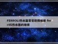 FERROLI热水器常见故障维修 ferr0li热水器的维修