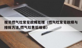 视贝燃气灶常见故障处理（燃气灶常见故障与排除方法,燃气灶售后维修）