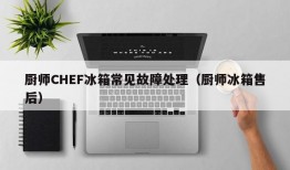 厨师CHEF冰箱常见故障处理（厨师冰箱售后）