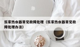 乐家热水器常见故障处理（乐家热水器常见故障处理办法）