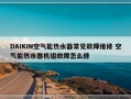 DAIKIN空气能热水器常见故障维修 空气能热水器机组故障怎么修