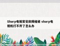 Sharp电视常见故障维修 sharp电视机打不开了怎么办