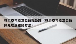 芬尼空气能常见故障处理（芬尼空气能常见故障处理及维修方法）