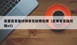 吾爱吾家指纹锁常见故障处理（吾爱吾家指纹锁x5）