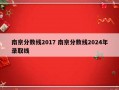 南京分数线2017 南京分数线2024年录取线