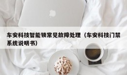 车安科技智能锁常见故障处理（车安科技门禁系统说明书）