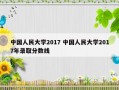 中国人民大学2017 中国人民大学2017年录取分数线