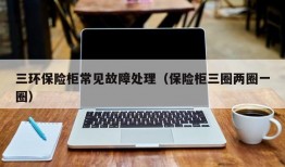 三环保险柜常见故障处理（保险柜三圈两圈一圈）