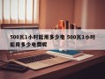 500瓦1小时能用多少电 500瓦1小时能用多少电费呢