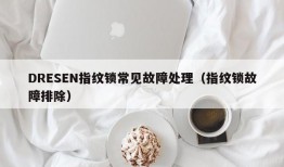 DRESEN指纹锁常见故障处理（指纹锁故障排除）