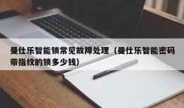 曼仕乐智能锁常见故障处理（曼仕乐智能密码带指纹的锁多少钱）