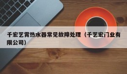 千宏艺霄热水器常见故障处理（千艺宏门业有限公司）