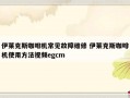 伊莱克斯咖啡机常见故障维修 伊莱克斯咖啡机使用方法视频egcm