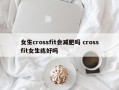 女生crossfit会减肥吗 crossfit女生练好吗