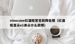 vinocave红酒柜常见故障处理（红酒柜显示e1表示什么故障）