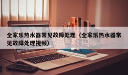 全家乐热水器常见故障处理（全家乐热水器常见故障处理视频）