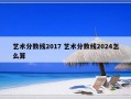 艺术分数线2017 艺术分数线2024怎么算