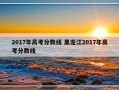 2017年高考分数线 黑龙江2017年高考分数线