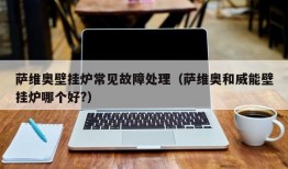 萨维奥壁挂炉常见故障处理（萨维奥和威能壁挂炉哪个好?）