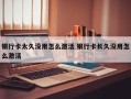 银行卡太久没用怎么激活 银行卡长久没用怎么激活