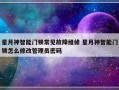 星月神智能门锁常见故障维修 星月神智能门锁怎么修改管理员密码