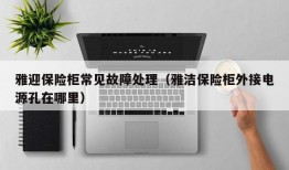 雅迎保险柜常见故障处理（雅洁保险柜外接电源孔在哪里）