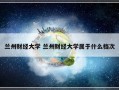 兰州财经大学 兰州财经大学属于什么档次