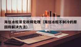 海信冰柜常见故障处理（海信冰柜不制冷的原因和解决方法）