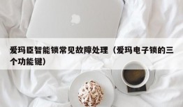 爱玛臣智能锁常见故障处理（爱玛电子锁的三个功能键）