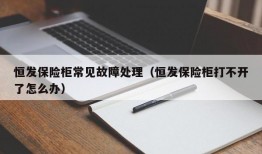 恒发保险柜常见故障处理（恒发保险柜打不开了怎么办）