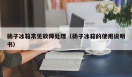 扬子冰箱常见故障处理（扬子冰箱的使用说明书）