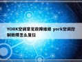 YORK空调常见故障维修 york空调控制故障怎么复位