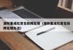 潮邦集成灶常见故障处理（潮邦集成灶常见故障处理办法）