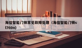 海信智能门锁常见故障处理（海信智能门锁sl760n）