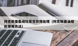 阿克斯曼集成灶常见故障处理（阿克斯曼油烟机使用方法）