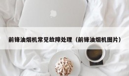 前锋油烟机常见故障处理（前锋油烟机图片）