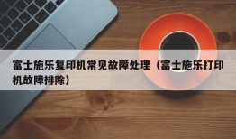 富士施乐复印机常见故障处理（富士施乐打印机故障排除）