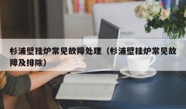 杉浦壁挂炉常见故障处理（杉浦壁挂炉常见故障及排除）