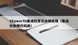 Skyworth集成灶常见故障处理（集成灶故障代码表）