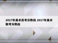 2017年美术高考分数线 2017年美术联考分数段