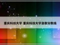 重庆科技大学 重庆科技大学录取分数线