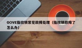 GOVE指纹锁常见故障处理（指纹锁故障了怎么办）