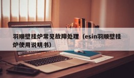 羽顺壁挂炉常见故障处理（esin羽顺壁挂炉使用说明书）