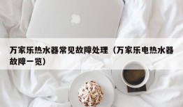 万家乐热水器常见故障处理（万家乐电热水器故障一览）