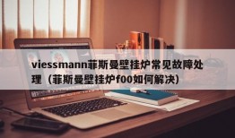 viessmann菲斯曼壁挂炉常见故障处理（菲斯曼壁挂炉f00如何解决）